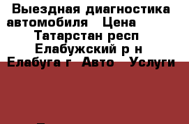 Выездная диагностика автомобиля › Цена ­ 500 - Татарстан респ., Елабужский р-н, Елабуга г. Авто » Услуги   . Татарстан респ.